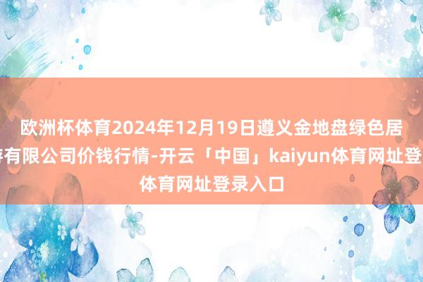 欧洲杯体育2024年12月19日遵义金地盘绿色居品交游有限公司价钱行情-开云「中国」kaiyun体育网址登录入口