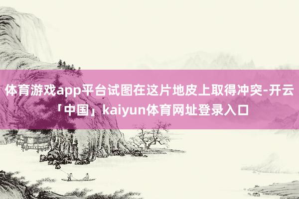 体育游戏app平台试图在这片地皮上取得冲突-开云「中国」kaiyun体育网址登录入口