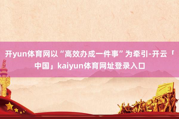 开yun体育网以“高效办成一件事”为牵引-开云「中国」kaiyun体育网址登录入口