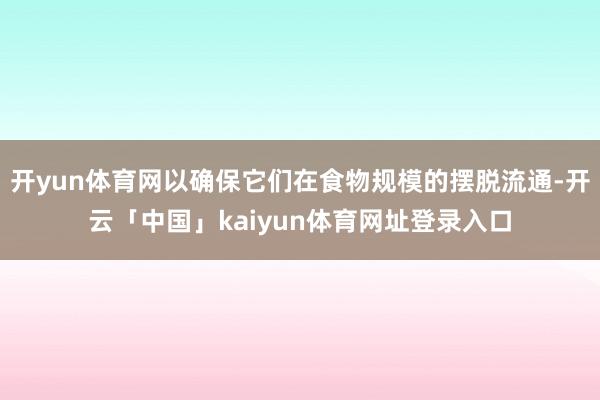 开yun体育网以确保它们在食物规模的摆脱流通-开云「中国」kaiyun体育网址登录入口