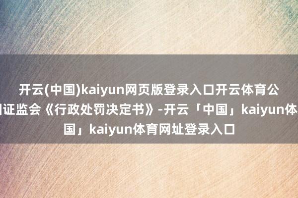 开云(中国)kaiyun网页版登录入口开云体育公司当日收到中国证监会《行政处罚决定书》-开云「中国」kaiyun体育网址登录入口