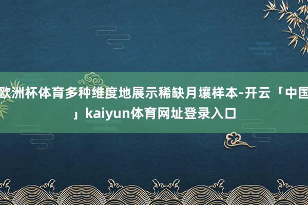 欧洲杯体育多种维度地展示稀缺月壤样本-开云「中国」kaiyun体育网址登录入口