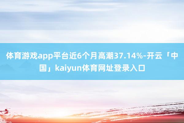 体育游戏app平台近6个月高潮37.14%-开云「中国」kaiyun体育网址登录入口