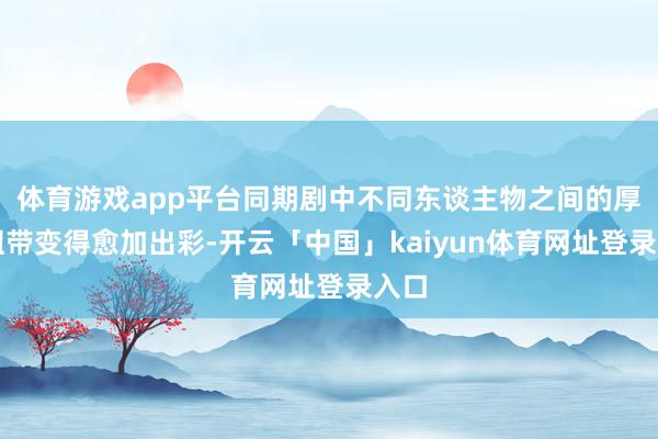 体育游戏app平台同期剧中不同东谈主物之间的厚谊纽带变得愈加出彩-开云「中国」kaiyun体育网址登录入口