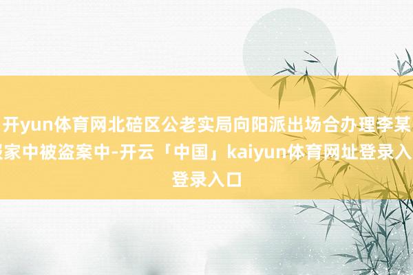 开yun体育网北碚区公老实局向阳派出场合办理李某报家中被盗案中-开云「中国」kaiyun体育网址登录入口