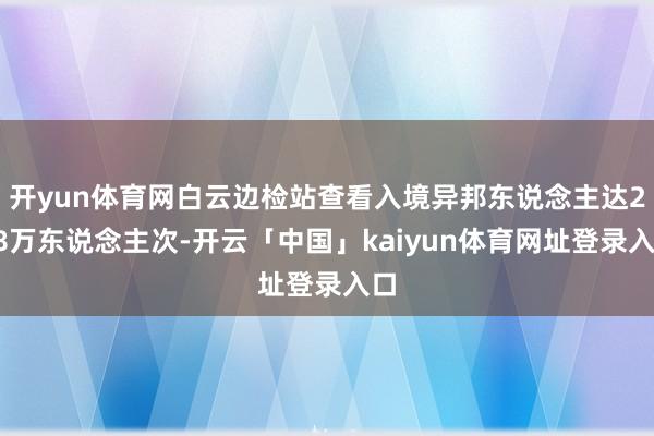 开yun体育网白云边检站查看入境异邦东说念主达228万东说念主次-开云「中国」kaiyun体育网址登录入口