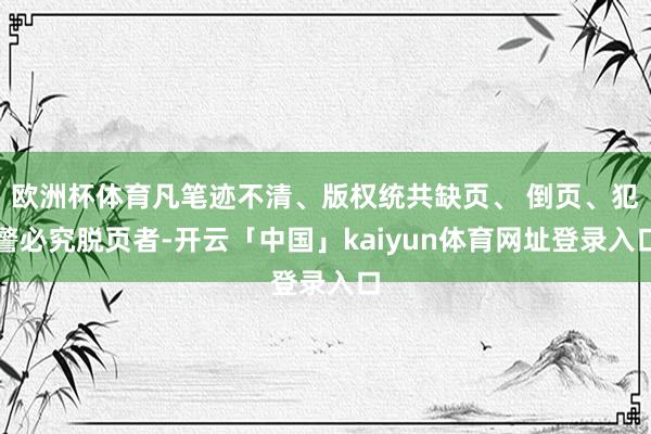 欧洲杯体育凡笔迹不清、版权统共缺页、 倒页、犯警必究脱页者-开云「中国」kaiyun体育网址登录入口