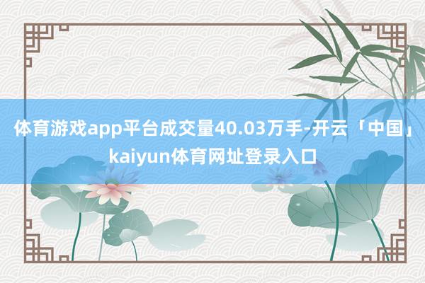 体育游戏app平台成交量40.03万手-开云「中国」kaiyun体育网址登录入口