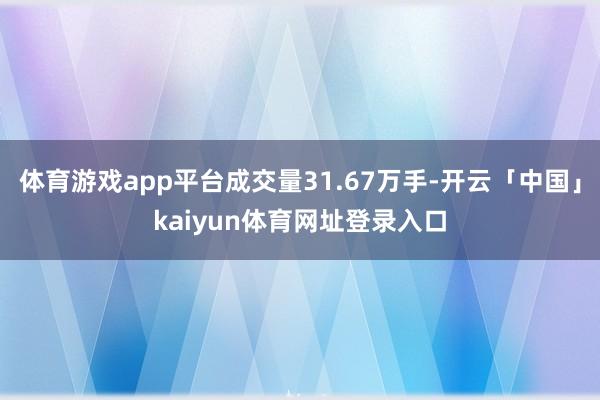 体育游戏app平台成交量31.67万手-开云「中国」kaiyun体育网址登录入口