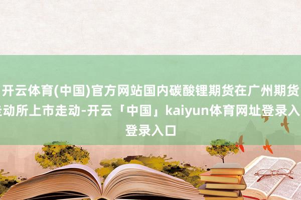 开云体育(中国)官方网站国内碳酸锂期货在广州期货走动所上市走动-开云「中国」kaiyun体育网址登录入口