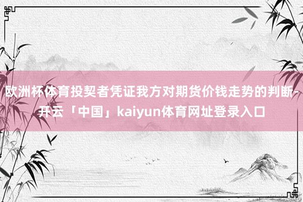 欧洲杯体育投契者凭证我方对期货价钱走势的判断-开云「中国」kaiyun体育网址登录入口