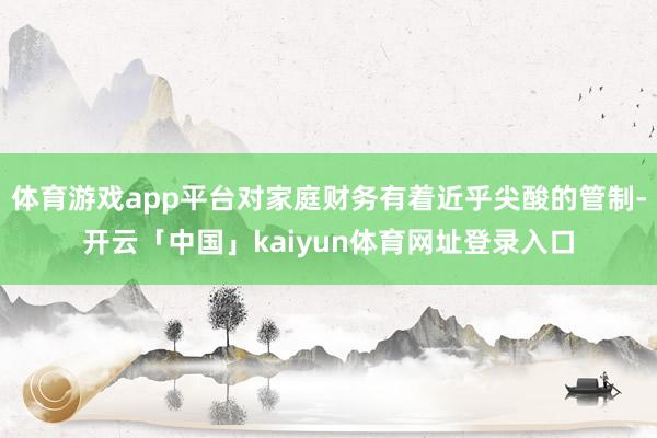 体育游戏app平台对家庭财务有着近乎尖酸的管制-开云「中国」kaiyun体育网址登录入口