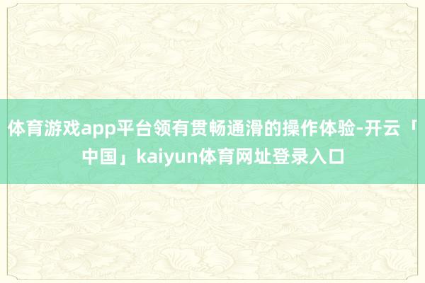 体育游戏app平台领有贯畅通滑的操作体验-开云「中国」kaiyun体育网址登录入口