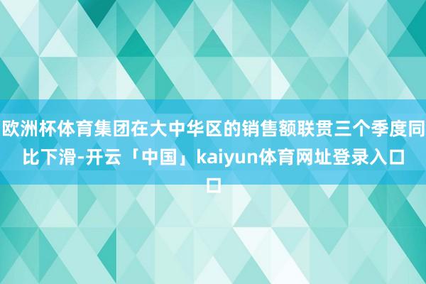 欧洲杯体育集团在大中华区的销售额联贯三个季度同比下滑-开云「中国」kaiyun体育网址登录入口