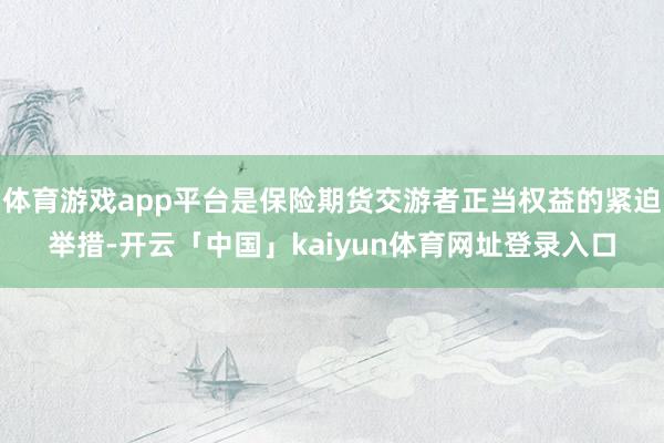 体育游戏app平台是保险期货交游者正当权益的紧迫举措-开云「中国」kaiyun体育网址登录入口