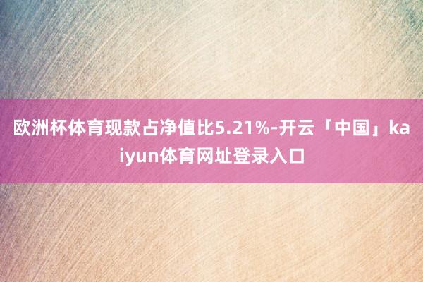 欧洲杯体育现款占净值比5.21%-开云「中国」kaiyun体育网址登录入口