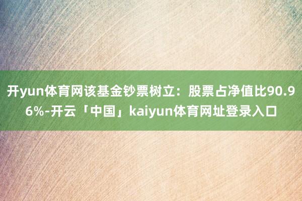 开yun体育网该基金钞票树立：股票占净值比90.96%-开云「中国」kaiyun体育网址登录入口