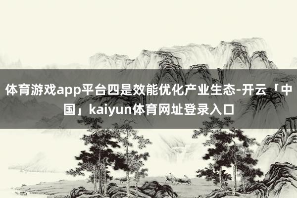 体育游戏app平台四是效能优化产业生态-开云「中国」kaiyun体育网址登录入口