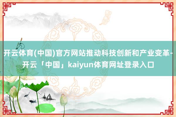 开云体育(中国)官方网站推动科技创新和产业变革-开云「中国」kaiyun体育网址登录入口