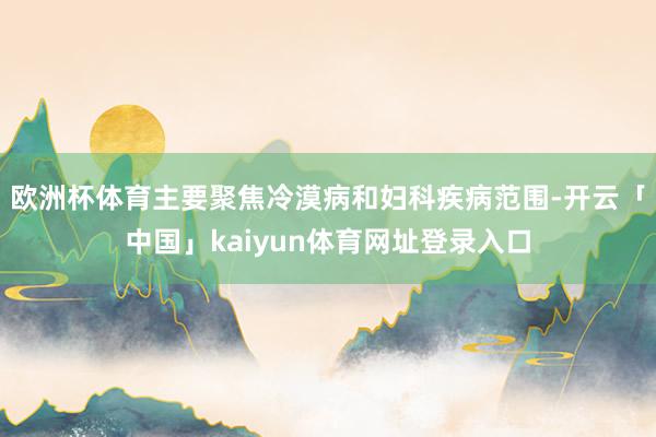 欧洲杯体育主要聚焦冷漠病和妇科疾病范围-开云「中国」kaiyun体育网址登录入口