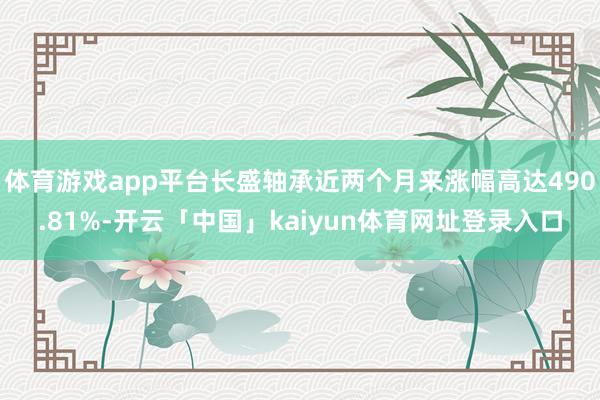 体育游戏app平台长盛轴承近两个月来涨幅高达490.81%-开云「中国」kaiyun体育网址登录入口