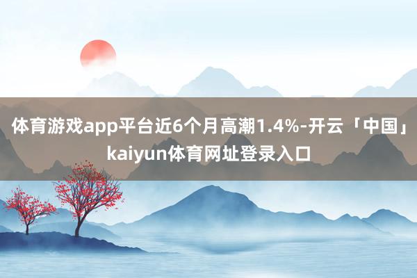 体育游戏app平台近6个月高潮1.4%-开云「中国」kaiyun体育网址登录入口