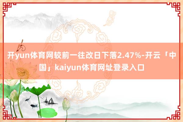 开yun体育网较前一往改日下落2.47%-开云「中国」kaiyun体育网址登录入口