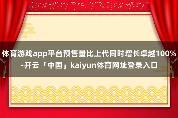 体育游戏app平台预售量比上代同时增长卓越100%-开云「中国」kaiyun体育网址登录入口